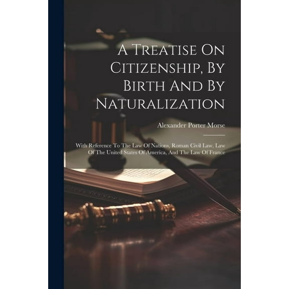 A Treatise On Citizenship, By Birth And By Naturalization: With Reference To The Law Of Nations, Roman Civil Law, Law Of The United States Of America,