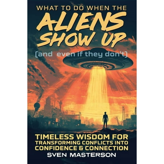 What to Do When the Aliens Show Up (and Even If They Don't): Timeless Wisdom For Transforming Conflicts Into Confidence , (Paperback)