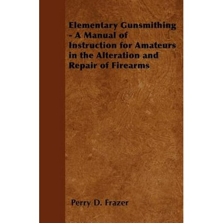 Elementary Gunsmithing - A Manual of Instruction for Amateurs in the Alteration and Repair of Firearms -