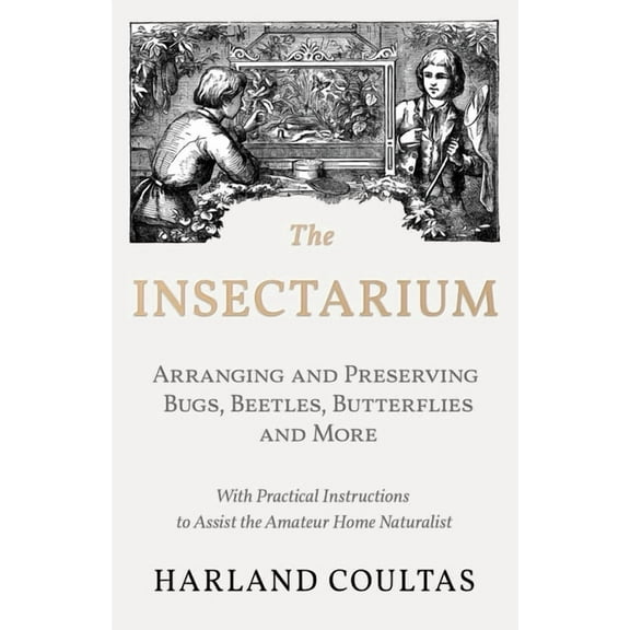 The Insectarium - Collecting, Arranging and Preserving Bugs, Beetles, Butterflies and More - With Practical Instructions, (Paperback)