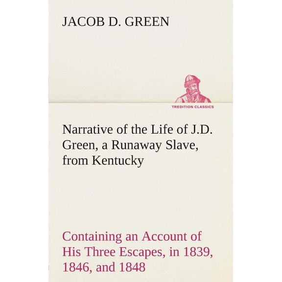 Narrative of the Life of J.D. Green, a Runaway Slave, from Kentucky Containing an Account of His Three Escapes, in 1839, 1846, and 1848