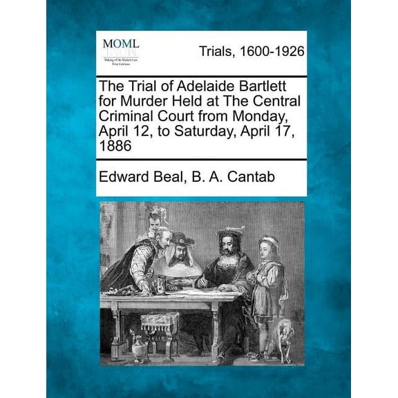 The Trial of Adelaide Bartlett for Murder Held at the Central Criminal Court from Monday, April 12, to Saturday, April 17, 1886