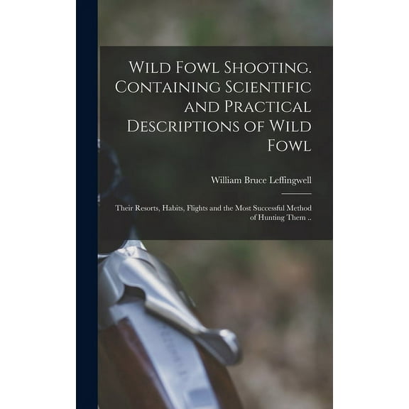 Wild Fowl Shooting. Containing Scientific and Practical Descriptions of Wild Fowl : Their Resorts, Habits, Flights and the Most Successful Method of Hunting Them .. (Hardcover)
