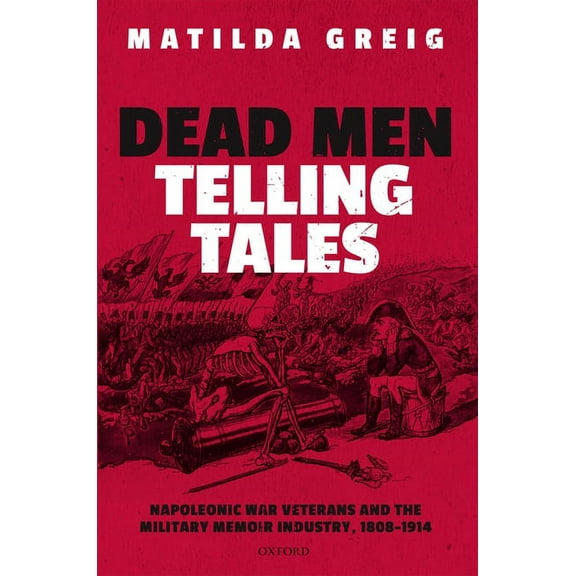 Dead Men Telling Tales: Napoleonic War Veterans and the Military Memoir Industry, 1808-1914, (Hardcover)