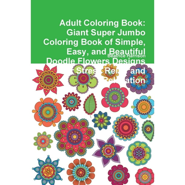 Download Adult Coloring Book Giant Super Jumbo Coloring Book Of Simple Easy And Beautiful Doodle Flowers Designs For Stress Relief And Relaxation Paperback Walmart Com Walmart Com