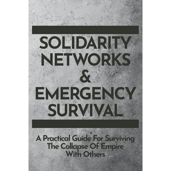 Solidarity Networks & Emergency Survival: A Practical Guide For Surviving the Collapse of Empire With Others, (Paperback)
