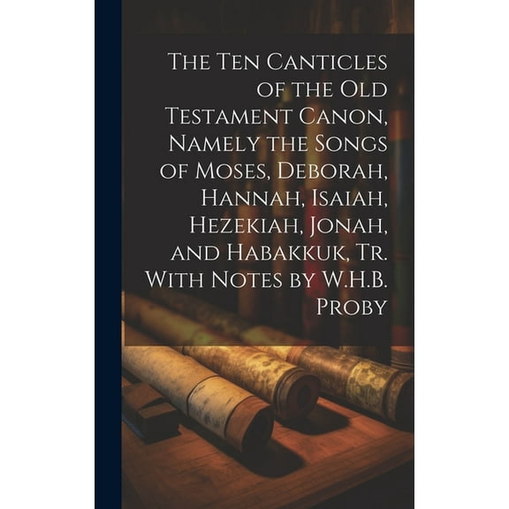 The Ten Canticles of the Old Testament Canon, Namely the Songs of Moses, Deborah, Hannah, Isaiah, Hezekiah, Jonah, and Habakkuk, Tr. With Notes by W.H.B. Proby (Hardcover)