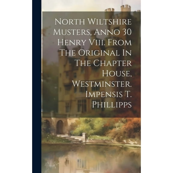 North Wiltshire Musters, Anno 30 Henry Viii. From The Original In The Chapter House, Westminster. Impensis T. Phillipps (Hardcover)