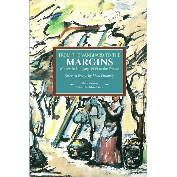 Historical Materialism From the Vanguard to the Margins: Workers in Hungary, 1939 to the Present: Selected Essays by Mark Pittaway, (Paperback)
