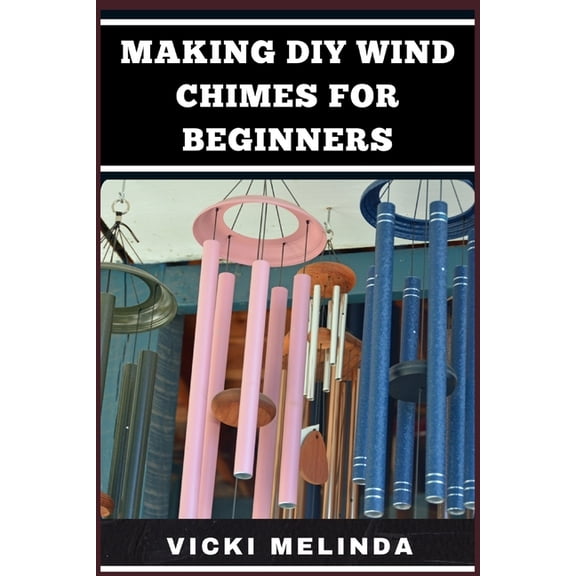 Making DIY Wind Chimes for Beginners: Step-By-Step Projects, Essential Techniques, And Creative Ideas For Beautiful Gard, (Paperback)
