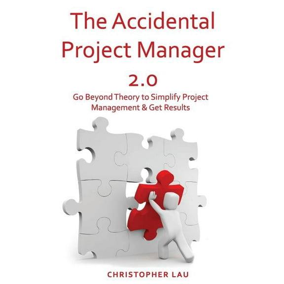 The Accidental Project Manager 2.0: Go Beyond Theory to Simplify Project Management & Get Results