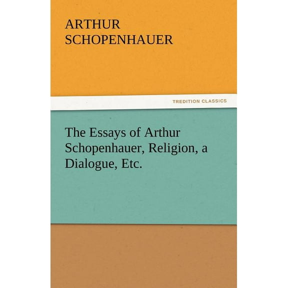 The Essays of Arthur Schopenhauer, Religion, a Dialogue, Etc. (Paperback)