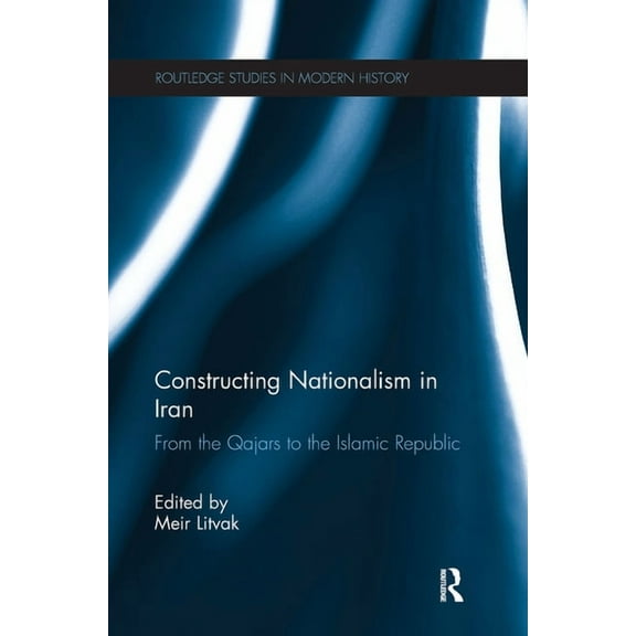 Routledge Studies in Modern History Constructing Nationalism in Iran: From the Qajars to the Islamic Republic, (Paperback)