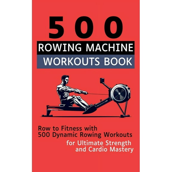 500 Rowing Machine Workouts Book: Row to Fitness with 500 Dynamic Rowing Workouts for Ultimate Strength and Cardio Maste, (Hardcover)