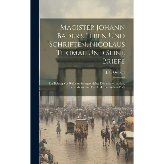 Magister Johann Bader's Leben Und Schriften, Nicolaus Thomae Und Seine Briefe: Ein Beitrag Zur Reformationsgeschichte Der Städte Landau, Bergzabern Und Der Linksrheinischen Pfalz (Hardcover)