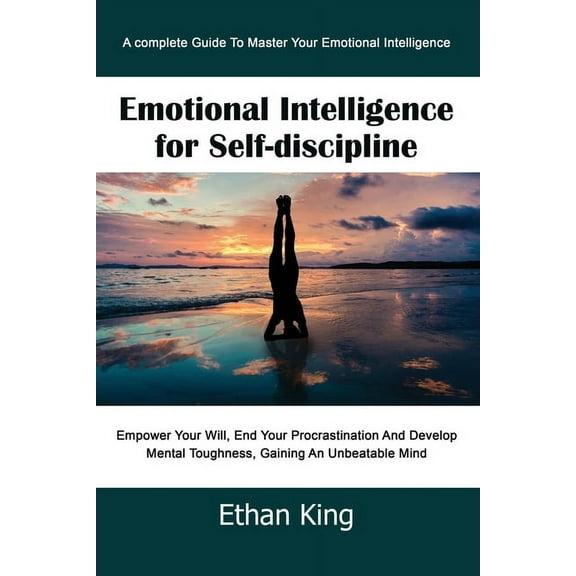 Emotional Intelligence for Self-Discipline: A complete Guide To Master Your Emotional Intelligence Empower Your Will, End Your Procrastination And Develop Mental Toughness, Gaining An Unbeatable Mind
