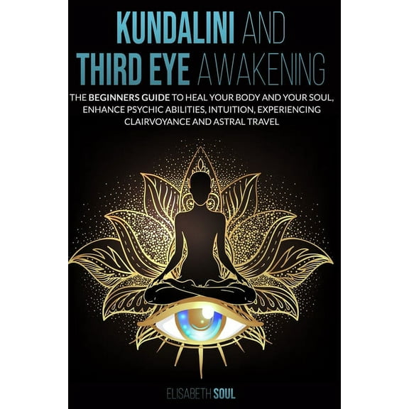 Kundalini and Third Eye Awakening: The beginners guide to Heal Your Body and your Soul, Enhance Psychic Abilities, intui, (Paperback)