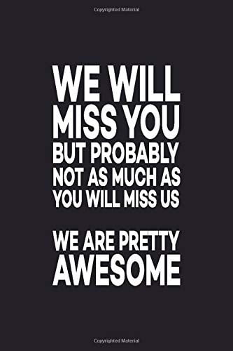 We Will Miss You But Probably Not As Much As You Will Miss Us We Are Pretty  Awesome: Great Gift Idea With Funny Saying On Cover, For Coworkers (100 ...  Paperback -
