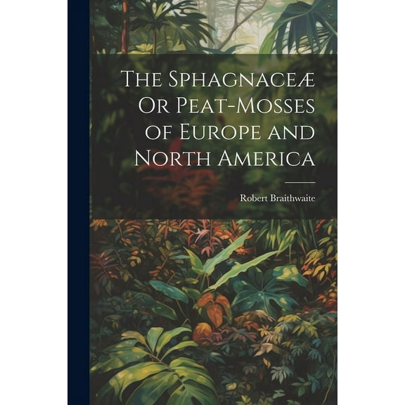 The Sphagnaceæ Or Peat-Mosses of Europe and North America, (Paperback)