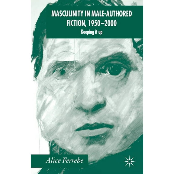 Masculinity in Male-Authored Fiction, 1950-2000: Keeping It Up, (Paperback)