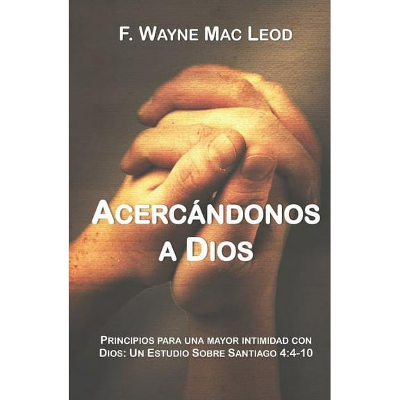 Acercándonos a Dios: Principios para una mayor intimidad con Dios: Un estudio sobre Santiago 4:4-10 (Paperback)