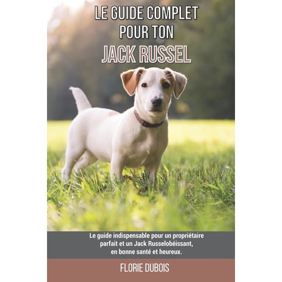 Le guide complet pour ton Jack Russel: Le guide indispensable pour un propriétaire parfait et un Jack Russel obéissant, en bonne santé et heureux. (Paperback)