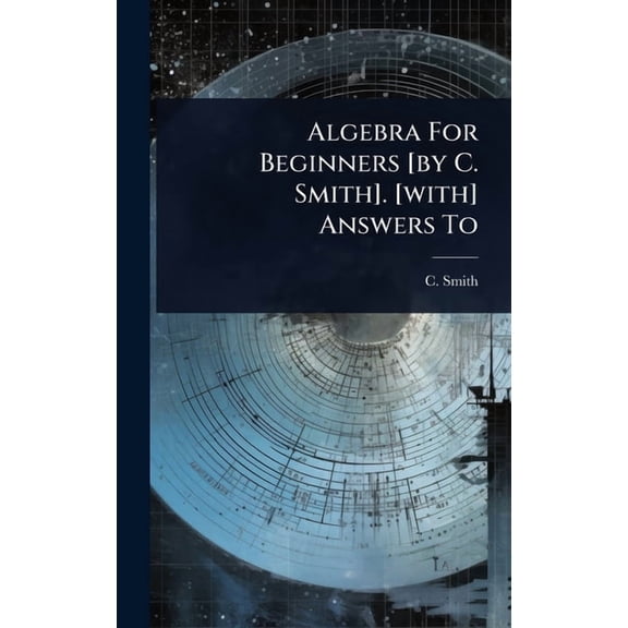 Algebra For Beginners [by C. Smith]. [with] Answers To, (Hardcover)