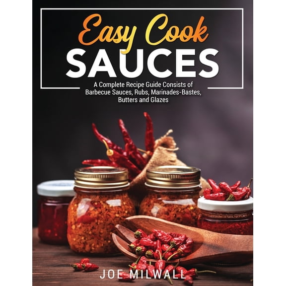 Easy Cook Sauces : A Complete Recipe Guide Consists of Barbecue Sauces, Rubs, Marinades-Bastes, Butters and Glazes (Paperback)