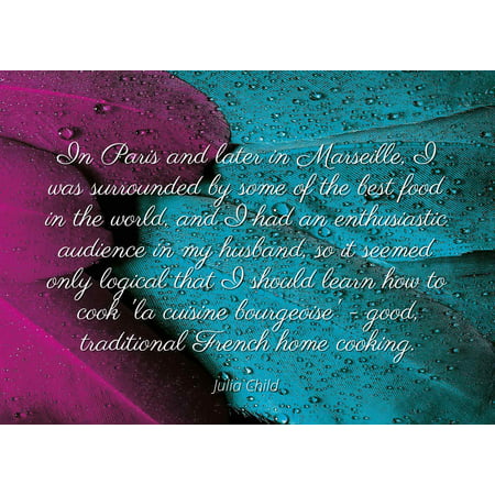 Julia Child - Famous Quotes Laminated POSTER PRINT 24x20 - In Paris and later in Marseille, I was surrounded by some of the best food in the world, and I had an enthusiastic audience in my husband, (The Best Food In Paris)