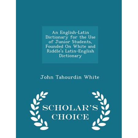 An English Latin Dictionary For The Use Of Junior Students Founded On White And Riddles Latin English Dictionary Scholars Choice Edition - 