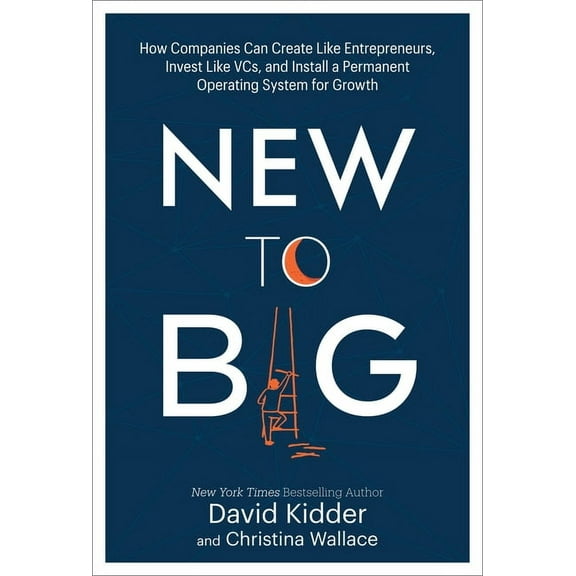 New to Big : How Companies Can Create Like Entrepreneurs, Invest Like VCs, and Install a  Permanent Operating System for Growth (Hardcover)