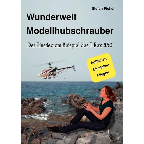 Wunderwelt Modellhubschrauber: Der Einstieg am Beispiel des T-Rex 450, (Paperback)
