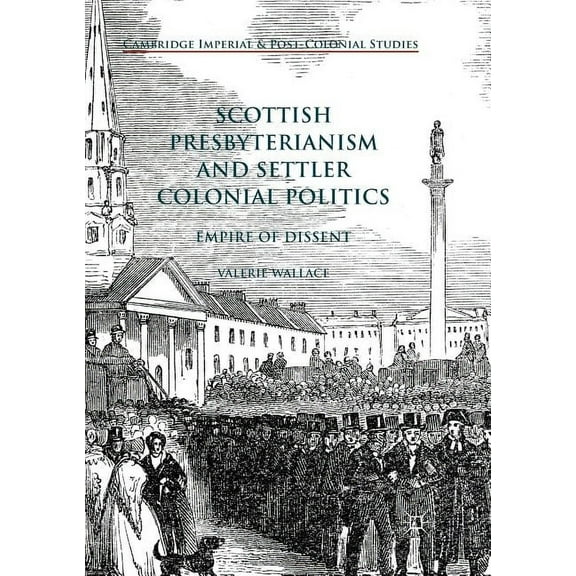 Cambridge Imperial and Post-Colonial Stu Scottish Presbyterianism and Settler Colonial Politics: Empire of Dissent, (Paperback)