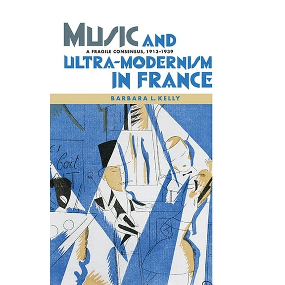 Music in Society and Culture Music and Ultra-Modernism in France: A Fragile Consensus, 1913-1939, Book 2, (Hardcover)