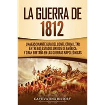 La Guerra de 1812: Una Fascinante GuÃ­a del Conflicto Militar entre los Estados Unidos de AmÃ©rica y Gran BretaÃ±a en las G, (Paperback)
