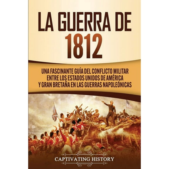 La Guerra de 1812: Una Fascinante GuÃ­a del Conflicto Militar entre los Estados Unidos de AmÃ©rica y Gran BretaÃ±a en las G, (Paperback)