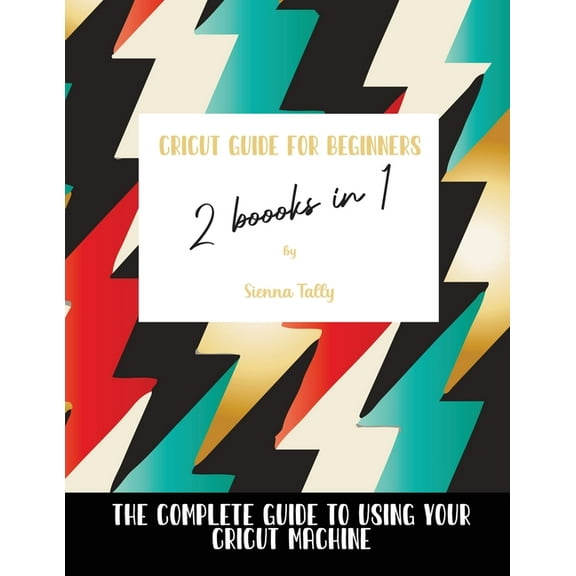 Cricut Guide For Beginners 2 Books In 1: The Complete Guide To Using Your Cricut Machine, (Paperback)