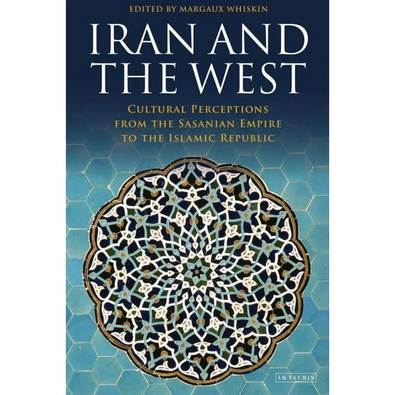 International Library of Iranian Studies Iran and the West: Cultural Perceptions from the Sasanian Empire to the Islamic Republic, (Hardcover)