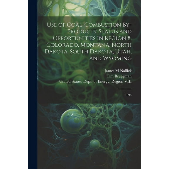 Use of Coal-combustion By-products : Status and Opportunities in Region 8, Colorado, Montana, North Dakota, South Dakota, Utah, and Wyoming: 1993 (Paperback)