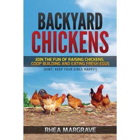 Backyard Chickens : Join the Fun of Raising Chickens, COOP Building and Delicious Fresh Eggs (Hint: Keep Your Girls (Best Chickens To Keep For Eggs)