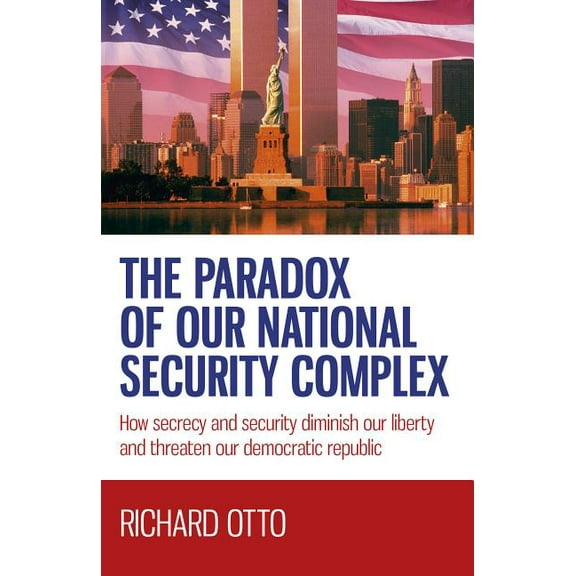 The Paradox of our National Security Complex : How Secrecy and Security Diminish Our Liberty and Threaten Our Democratic Republic (Paperback)