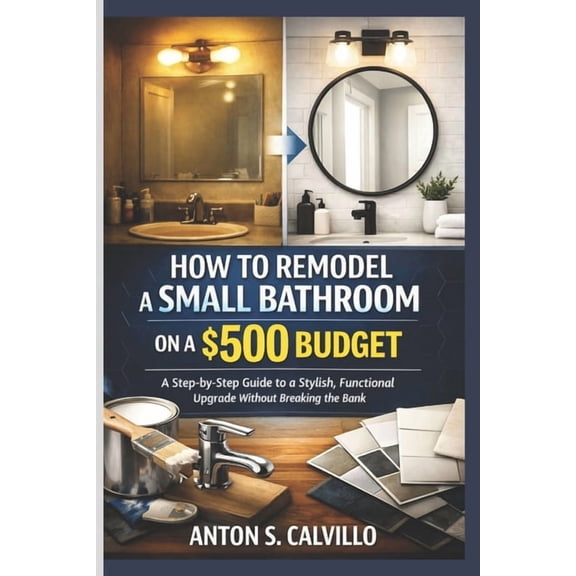 How to Remodel a Small Bathroom on a $500 Budget: A Step-by-Step Guide to a Stylish, Functional Upgrade Without Breaking, (Paperback)