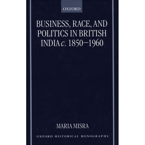 Oxford Historical Monographs Business, Race, and Politics in British India, C. 1850-1960, (Hardcover)