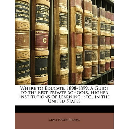 Where to Educate, 1898-1899 : A Guide to the Best Private Schools, Higher Institutions of Learning, Etc., in the United (The Best Private Schools)