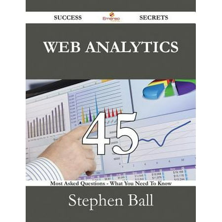 Web Analytics 45 Success Secrets - 45 Most Asked Questions On Web Analytics - What You Need To Know -