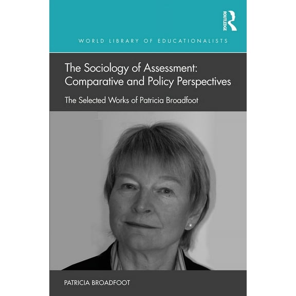 World Library of Educationalists The Sociology of Assessment: Comparative and Policy Perspectives: The Selected Works of Patricia Broadfoot, (Paperback)
