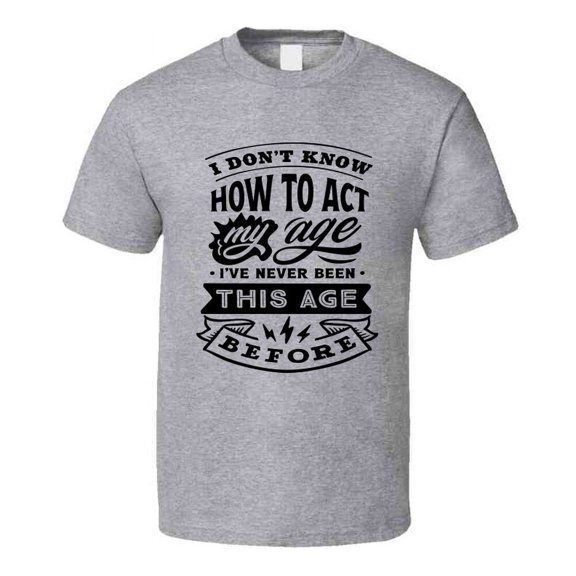 I Don't Know How to Act My Age Funny Tshirt Novelty Birthday Tee T Shirt