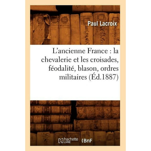 Histoire: L'Ancienne France: La Chevalerie Et Les Croisades, Féodalité, Blason, Ordres Militaires (Éd.1887) (Paperback)