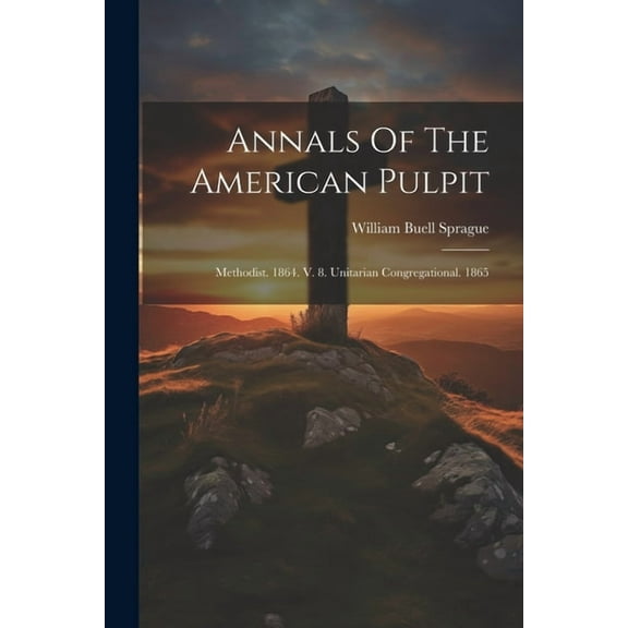 Annals Of The American Pulpit: Methodist. 1864. V. 8. Unitarian Congregational. 1865 (Paperback)