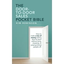 The Door-To-Door Sales Pocket Bible: How to Make a Ton of Money Selling Door-To-Door Without Lying, Cheating, or Pissing (Many) People Off.